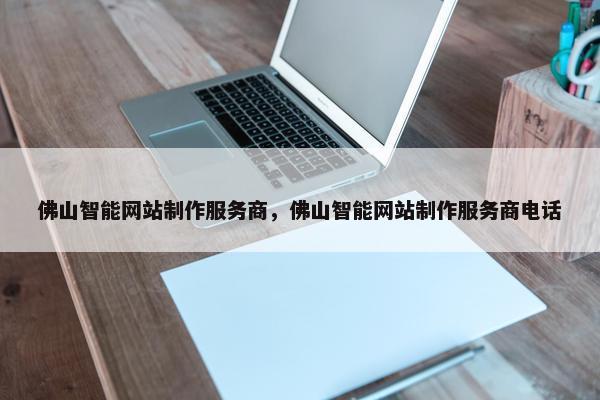 佛山智能网站制作服务商，佛山智能网站制作服务商电话