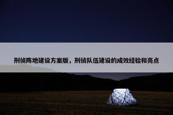刑侦阵地建设方案版，刑侦队伍建设的成效经验和亮点