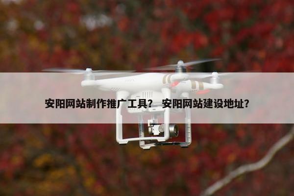 安阳网站制作推广工具？ 安阳网站建设地址？