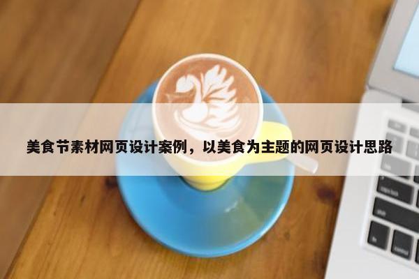 美食节素材网页设计案例，以美食为主题的网页设计思路