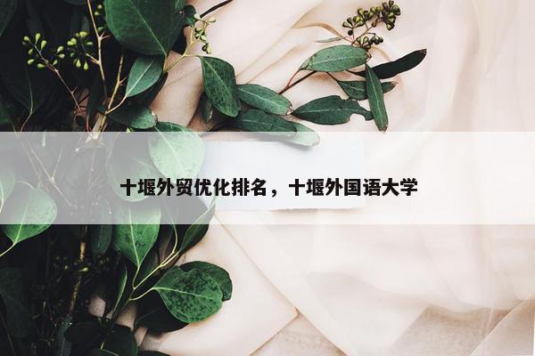 十堰外贸优化排名，十堰外国语大学