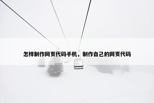 怎样制作网页代码手机，制作自己的网页代码