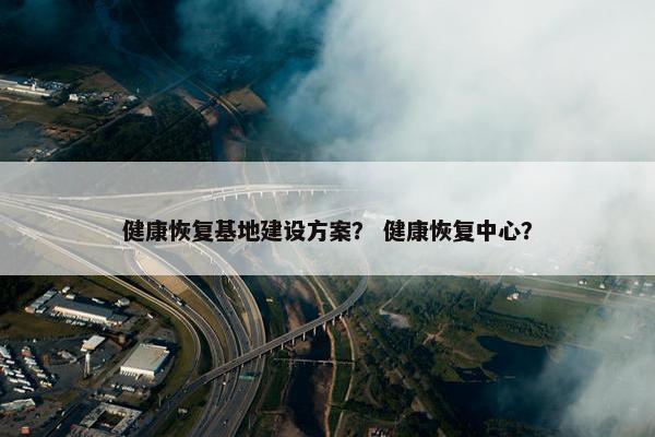 健康恢复基地建设方案？ 健康恢复中心？