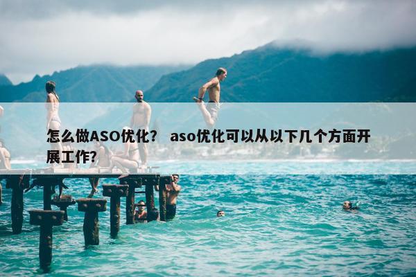 怎么做ASO优化？ aso优化可以从以下几个方面开展工作？