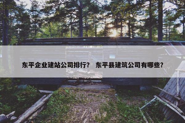 东平企业建站公司排行？ 东平县建筑公司有哪些？