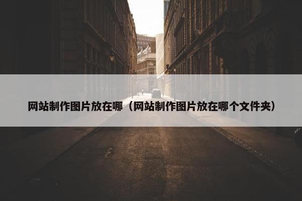 网站制作图片放在哪（网站制作图片放在哪个文件夹）