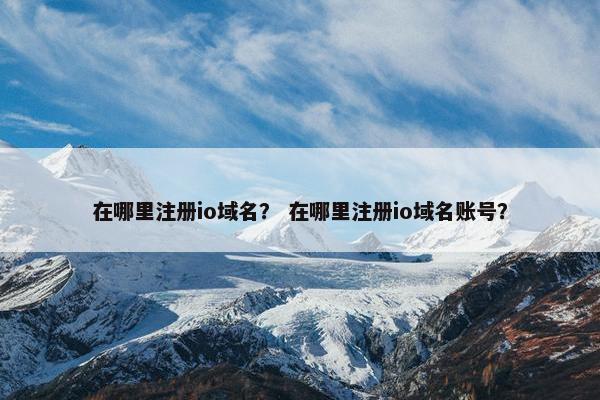 在哪里注册io域名？ 在哪里注册io域名账号？