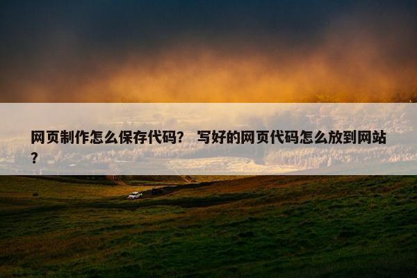 网页制作怎么保存代码？ 写好的网页代码怎么放到网站？