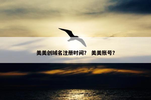 美美创域名注册时间？ 美美账号？