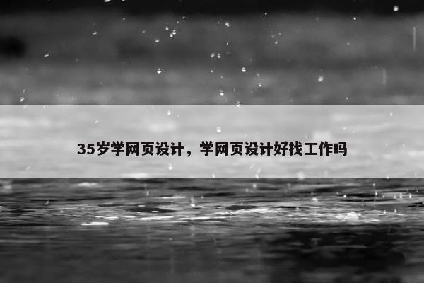 35岁学网页设计，学网页设计好找工作吗