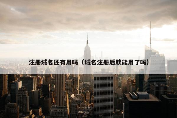 注册域名还有用吗（域名注册后就能用了吗）