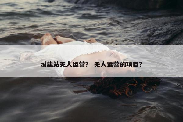 ai建站无人运营？ 无人运营的项目？