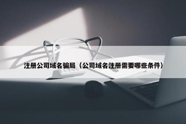 注册公司域名骗局（公司域名注册需要哪些条件）