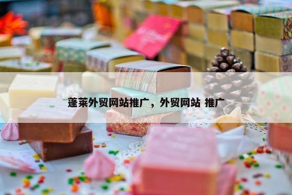 蓬莱外贸网站推广，外贸网站 推广