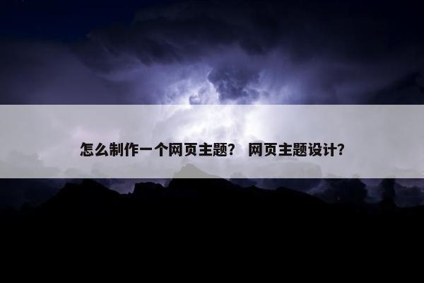 怎么制作一个网页主题？ 网页主题设计？