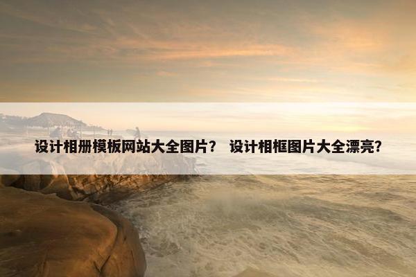 设计相册模板网站大全图片？ 设计相框图片大全漂亮？