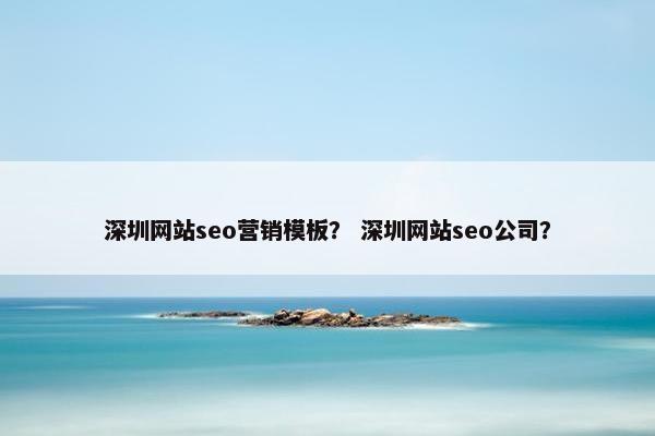 深圳网站seo营销模板？ 深圳网站seo公司？