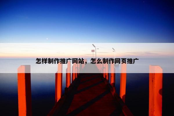 怎样制作推广网站，怎么制作网页推广