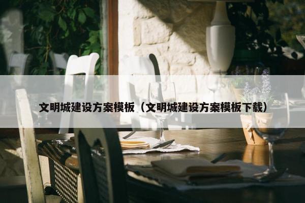 文明城建设方案模板（文明城建设方案模板下载）