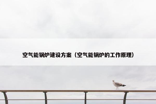 空气能锅炉建设方案（空气能锅炉的工作原理）