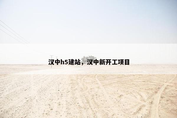汉中h5建站，汉中新开工项目