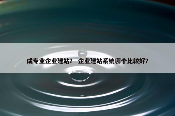成专业企业建站？ 企业建站系统哪个比较好？