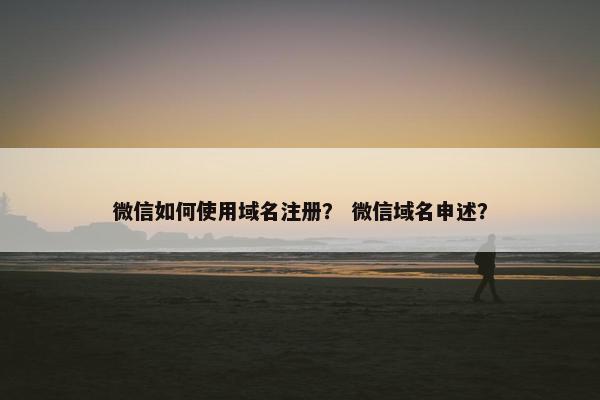 微信如何使用域名注册？ 微信域名申述？