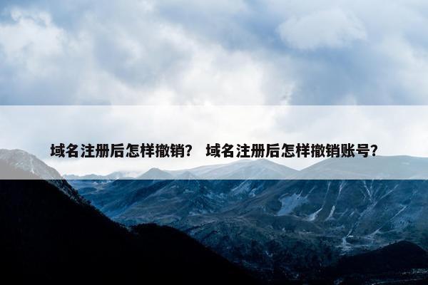 域名注册后怎样撤销？ 域名注册后怎样撤销账号？