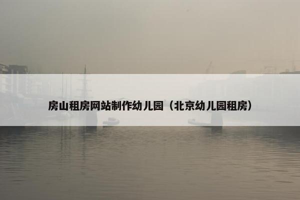 房山租房网站制作幼儿园（北京幼儿园租房）