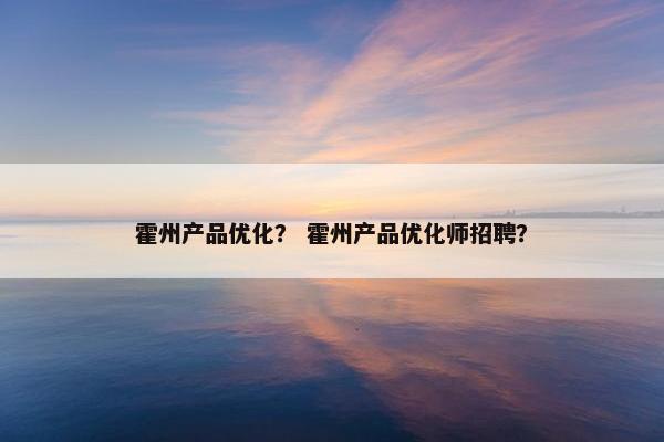 霍州产品优化？ 霍州产品优化师招聘？