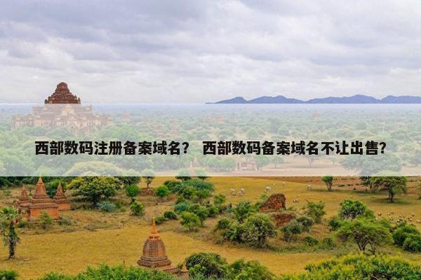 西部数码注册备案域名？ 西部数码备案域名不让出售？