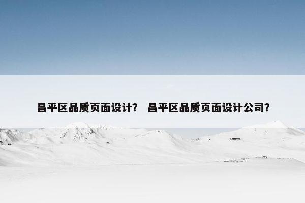 昌平区品质页面设计？ 昌平区品质页面设计公司？