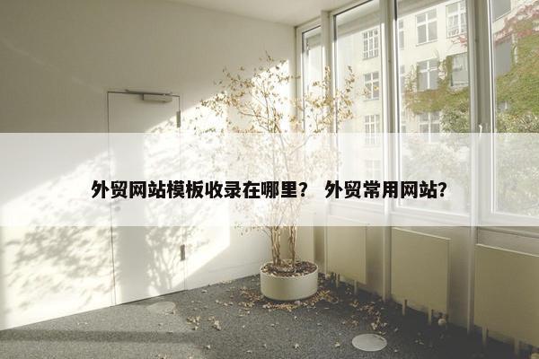外贸网站模板收录在哪里？ 外贸常用网站？