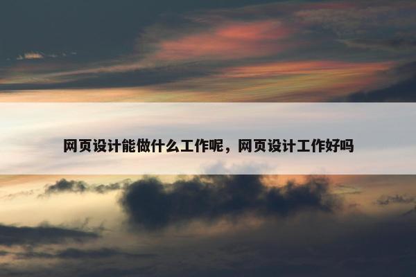 网页设计能做什么工作呢，网页设计工作好吗