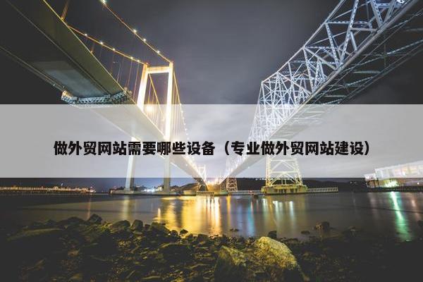 做外贸网站需要哪些设备（专业做外贸网站建设）