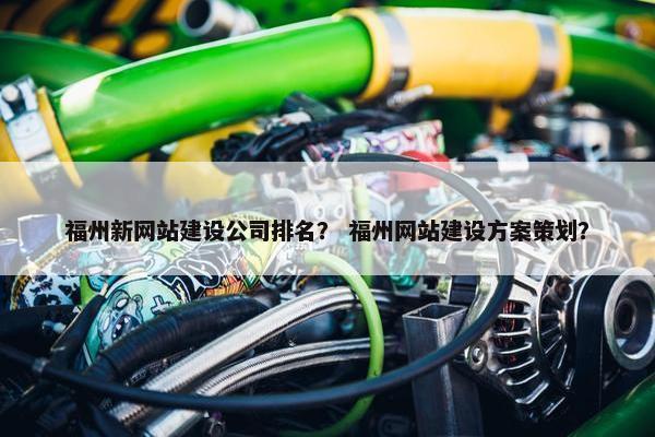 福州新网站建设公司排名？ 福州网站建设方案策划？