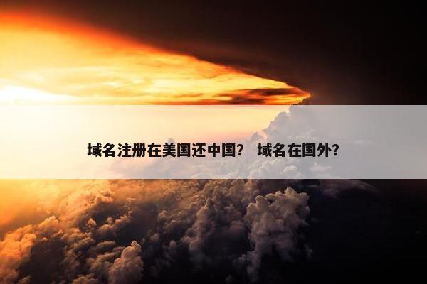域名注册在美国还中国？ 域名在国外？
