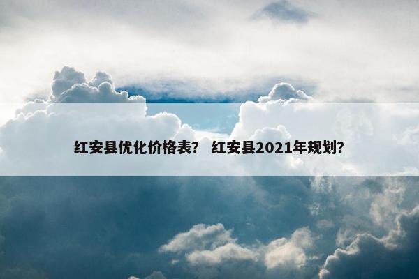 红安县优化价格表？ 红安县2021年规划？