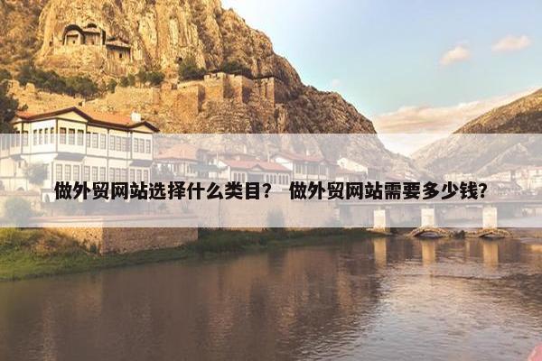 做外贸网站选择什么类目？ 做外贸网站需要多少钱？