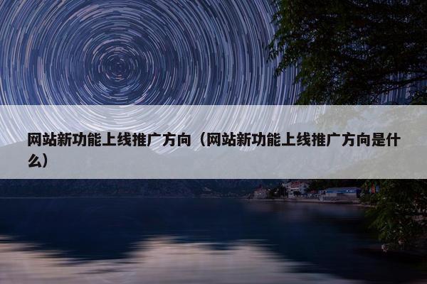 网站新功能上线推广方向（网站新功能上线推广方向是什么）