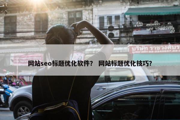 网站seo标题优化软件？ 网站标题优化技巧？