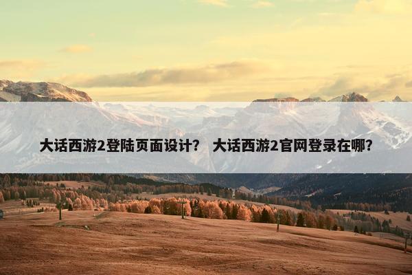 大话西游2登陆页面设计？ 大话西游2官网登录在哪？