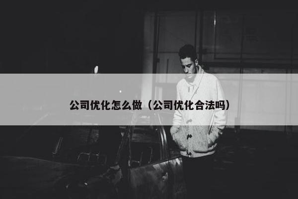 公司优化怎么做（公司优化合法吗）