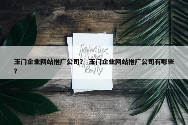玉门企业网站推广公司？ 玉门企业网站推广公司有哪些？