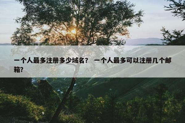 一个人最多注册多少域名？ 一个人最多可以注册几个邮箱？