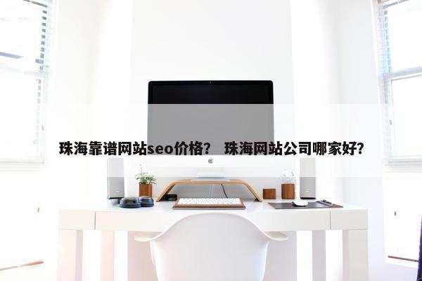 珠海靠谱网站seo价格？ 珠海网站公司哪家好？
