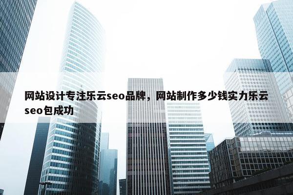 网站设计专注乐云seo品牌，网站制作多少钱实力乐云seo包成功