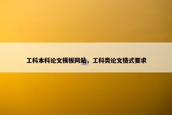工科本科论文模板网站，工科类论文格式要求