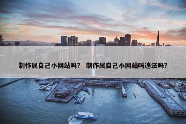 制作属自己小网站吗？ 制作属自己小网站吗违法吗？