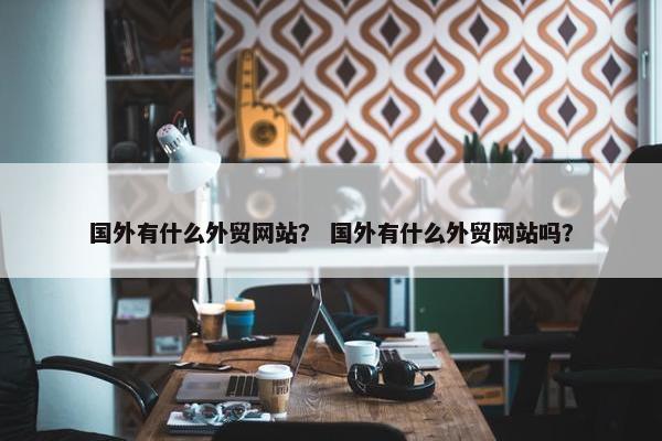 国外有什么外贸网站？ 国外有什么外贸网站吗？